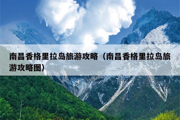 南昌香格里拉岛旅游攻略（南昌香格里拉岛旅游攻略图）