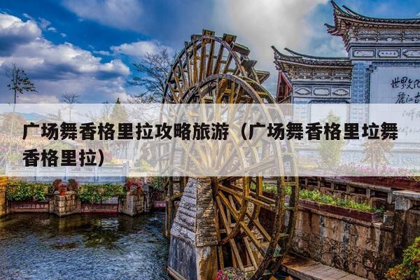 广场舞香格里拉攻略旅游（广场舞香格里垃舞香格里拉）