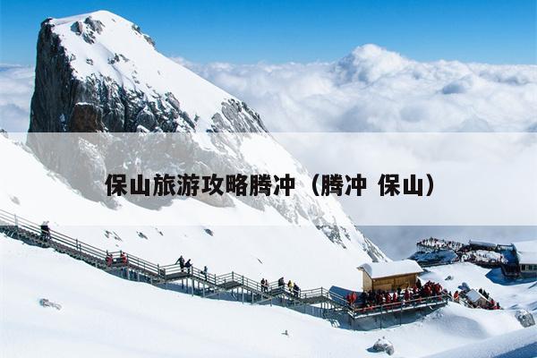 保山旅游攻略腾冲（腾冲 保山）