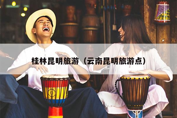 桂林昆明旅游（云南昆明旅游点）