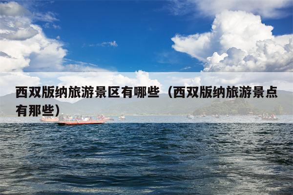 西双版纳旅游景区有哪些（西双版纳旅游景点有那些）