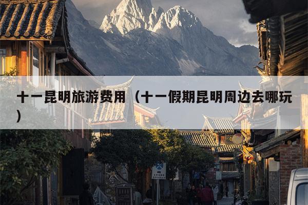 十一昆明旅游费用（十一假期昆明周边去哪玩）