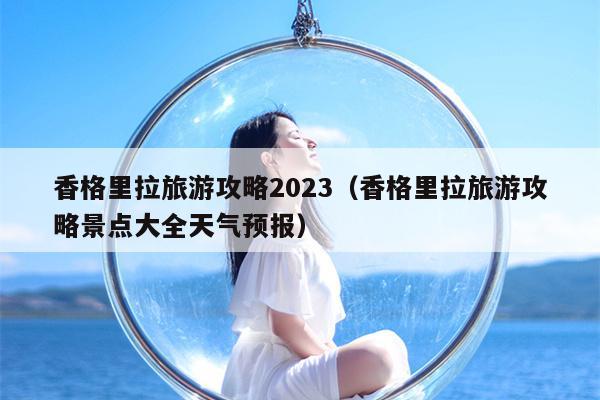 香格里拉旅游攻略2023（香格里拉旅游攻略景点大全天气预报）
