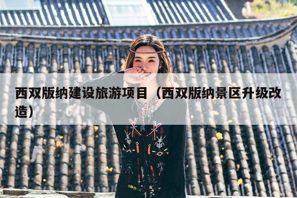 西双版纳建设旅游项目（西双版纳景区升级改造）