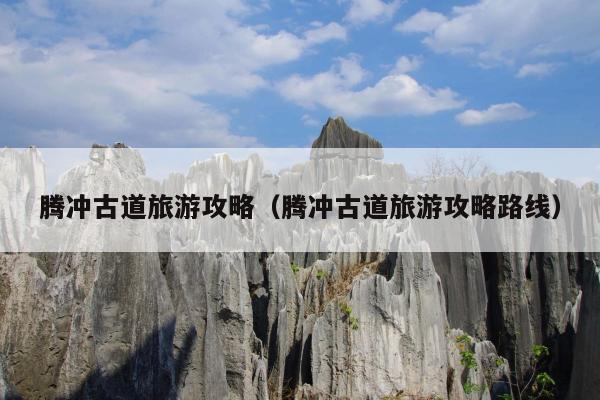 腾冲古道旅游攻略（腾冲古道旅游攻略路线）
