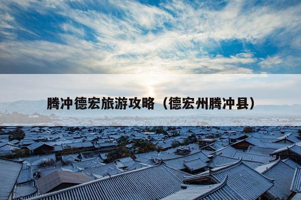 腾冲德宏旅游攻略（德宏州腾冲县）