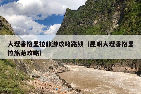 大理香格里拉旅游攻略路线（昆明大理香格里拉旅游攻略）