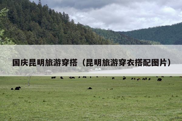 国庆昆明旅游穿搭（昆明旅游穿衣搭配图片）