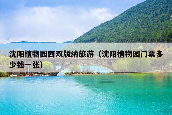 沈阳植物园西双版纳旅游（沈阳植物园门票多少钱一张）