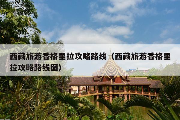 西藏旅游香格里拉攻略路线（西藏旅游香格里拉攻略路线图）