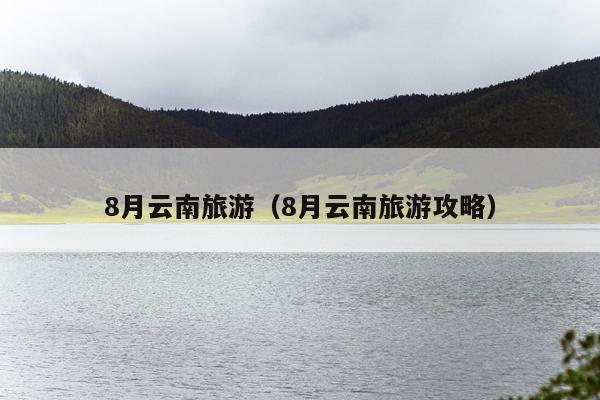8月云南旅游（8月云南旅游攻略）