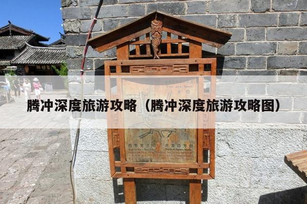 腾冲深度旅游攻略（腾冲深度旅游攻略图）
