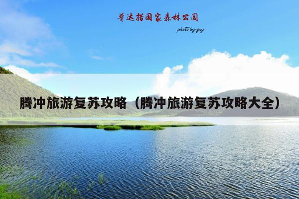 腾冲旅游复苏攻略（腾冲旅游复苏攻略大全）