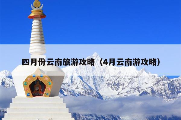 四月份云南旅游攻略（4月云南游攻略）