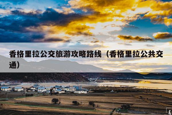 香格里拉公交旅游攻略路线（香格里拉公共交通）