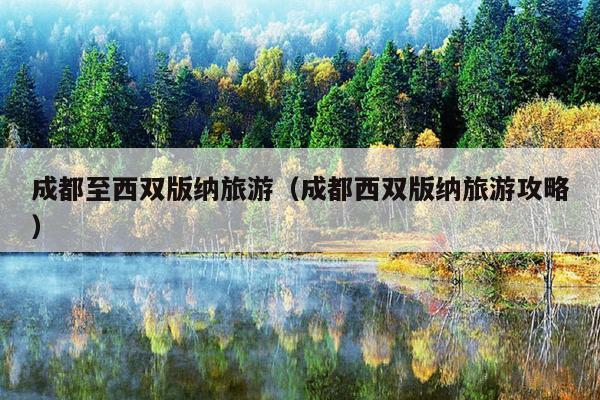 成都至西双版纳旅游（成都西双版纳旅游攻略）