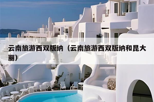 云南旅游西双版纳（云南旅游西双版纳和昆大丽）