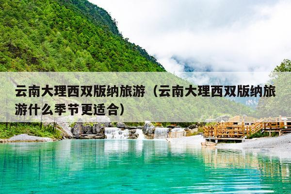 云南大理西双版纳旅游（云南大理西双版纳旅游什么季节更适合）