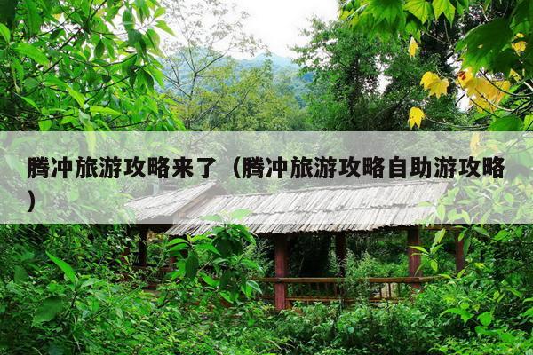 腾冲旅游攻略来了（腾冲旅游攻略自助游攻略）