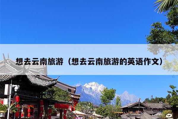 想去云南旅游（想去云南旅游的英语作文）