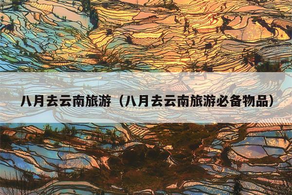 八月去云南旅游（八月去云南旅游必备物品）