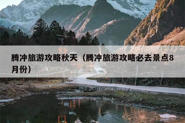 腾冲旅游攻略秋天（腾冲旅游攻略必去景点8月份）