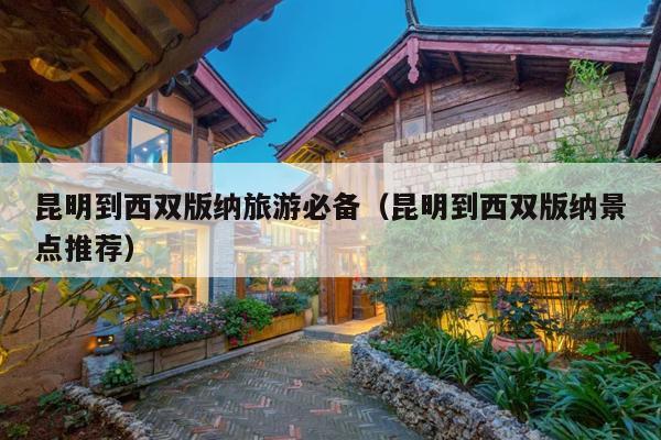昆明到西双版纳旅游必备（昆明到西双版纳景点推荐）