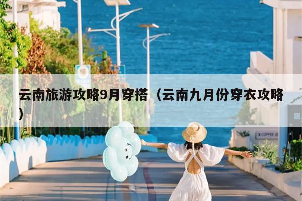 云南旅游攻略9月穿搭（云南九月份穿衣攻略）