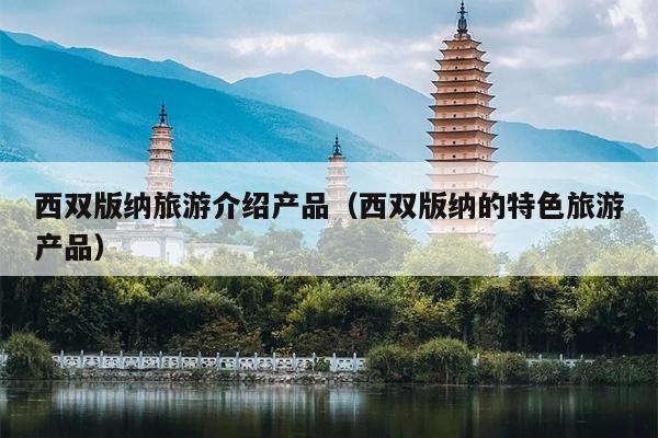 西双版纳旅游介绍产品（西双版纳的特色旅游产品）