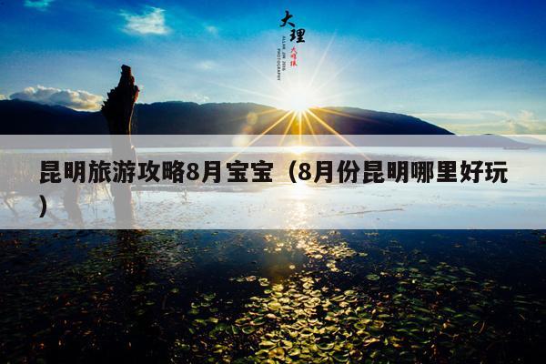 昆明旅游攻略8月宝宝（8月份昆明哪里好玩）