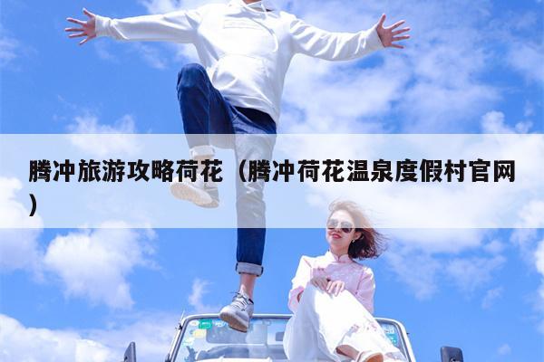 腾冲旅游攻略荷花（腾冲荷花温泉度假村官网）