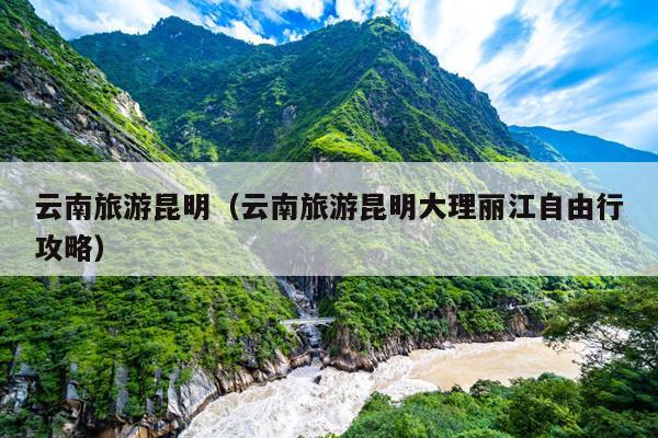 云南旅游昆明（云南旅游昆明大理丽江自由行攻略）