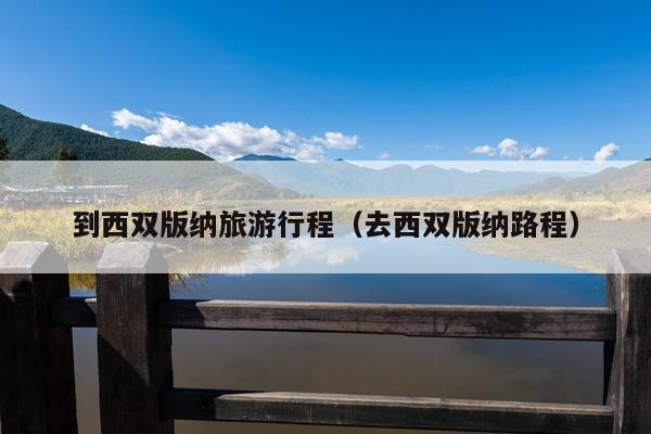 到西双版纳旅游行程（去西双版纳路程）