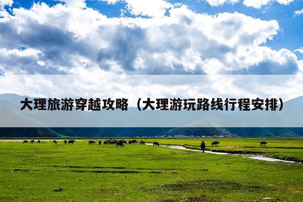 大理旅游穿越攻略（大理游玩路线行程安排）