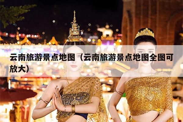 云南旅游景点地图（云南旅游景点地图全图可放大）