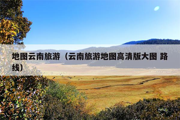 地图云南旅游（云南旅游地图高清版大图 路线）