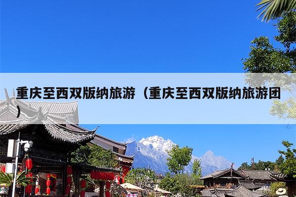 重庆至西双版纳旅游（重庆至西双版纳旅游团）