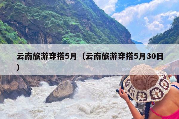 云南旅游穿搭5月（云南旅游穿搭5月30日）