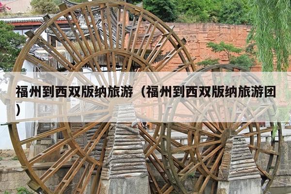 福州到西双版纳旅游（福州到西双版纳旅游团）