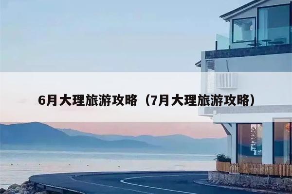 6月大理旅游攻略（7月大理旅游攻略）