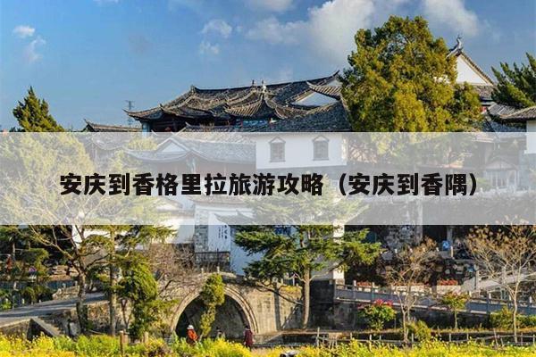 安庆到香格里拉旅游攻略（安庆到香隅）