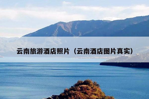 云南旅游酒店照片（云南酒店图片真实）
