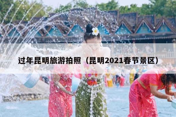 过年昆明旅游拍照（昆明2021春节景区）
