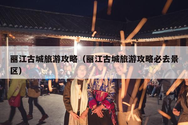 丽江古城旅游攻略（丽江古城旅游攻略必去景区）