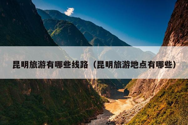 昆明旅游有哪些线路（昆明旅游地点有哪些）