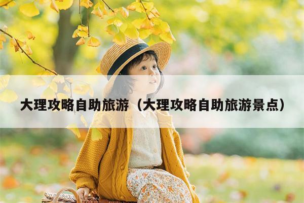 大理攻略自助旅游（大理攻略自助旅游景点）