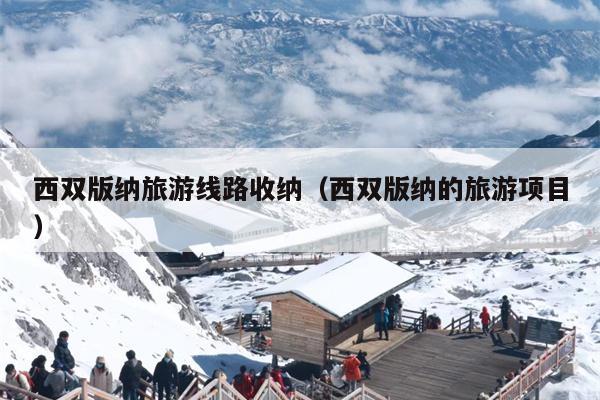 西双版纳旅游线路收纳（西双版纳的旅游项目）