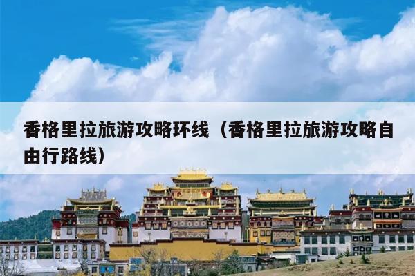 香格里拉旅游攻略环线（香格里拉旅游攻略自由行路线）