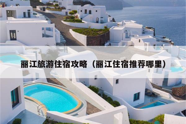 丽江旅游住宿攻略（丽江住宿推荐哪里）