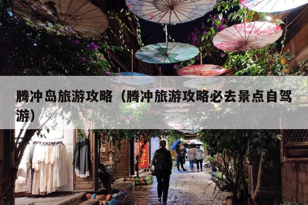 腾冲岛旅游攻略（腾冲旅游攻略必去景点自驾游）